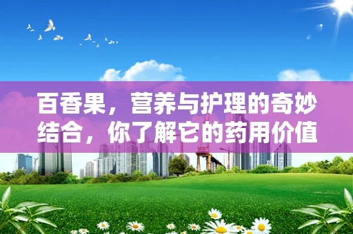 百香果，营养与护理的奇妙结合，你了解它的药用价值吗？