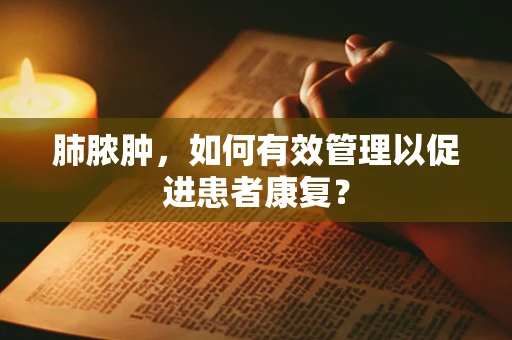 肺脓肿，如何有效管理以促进患者康复？