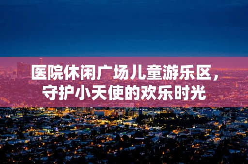 医院休闲广场儿童游乐区，守护小天使的欢乐时光