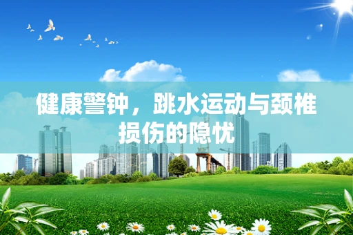 健康警钟，跳水运动与颈椎损伤的隐忧
