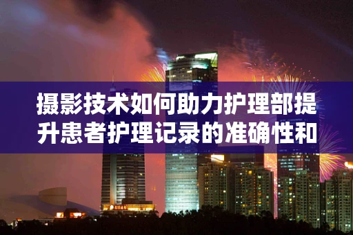 摄影技术如何助力护理部提升患者护理记录的准确性和效率？