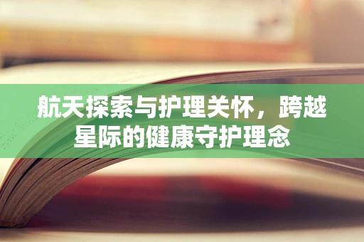 航天探索与护理关怀，跨越星际的健康守护理念