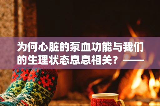 为何心脏的泵血功能与我们的生理状态息息相关？——揭秘心脏泵血与生理调节的奥秘