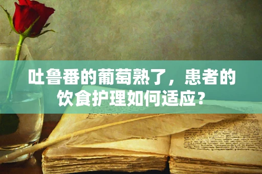 吐鲁番的葡萄熟了，患者的饮食护理如何适应？