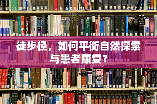 徒步径，如何平衡自然探索与患者康复？