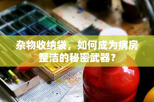 杂物收纳袋，如何成为病房整洁的秘密武器？