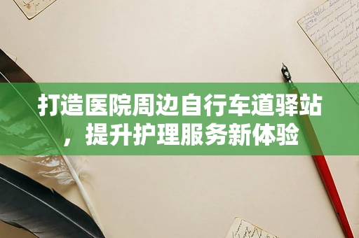 打造医院周边自行车道驿站，提升护理服务新体验