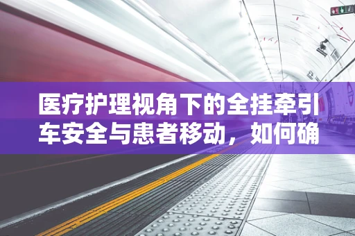 医疗护理视角下的全挂牵引车安全与患者移动，如何确保安全转移？