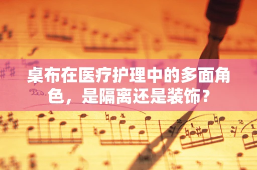 桌布在医疗护理中的多面角色，是隔离还是装饰？