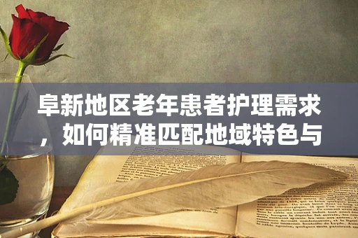 阜新地区老年患者护理需求，如何精准匹配地域特色与个性化护理方案？
