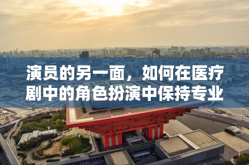 演员的另一面，如何在医疗剧中的角色扮演中保持专业与真实？