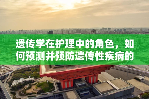 遗传学在护理中的角色，如何预测并预防遗传性疾病的护理挑战？
