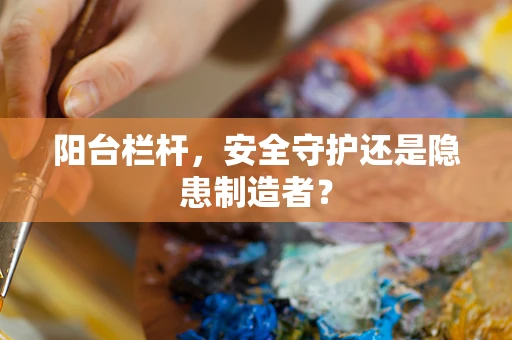 阳台栏杆，安全守护还是隐患制造者？