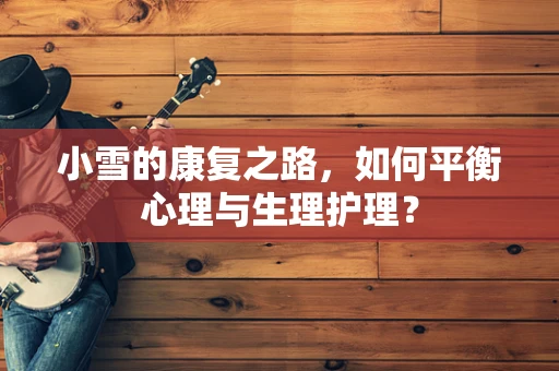 小雪的康复之路，如何平衡心理与生理护理？