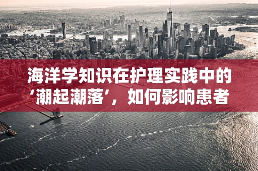 海洋学知识在护理实践中的‘潮起潮落’，如何影响患者护理？