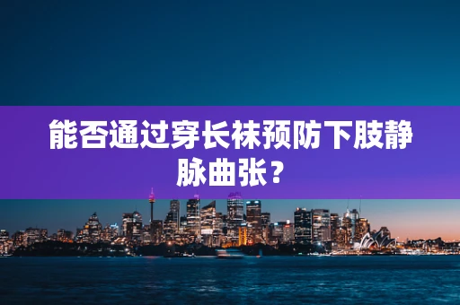 能否通过穿长袜预防下肢静脉曲张？