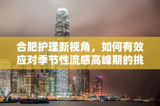 合肥护理新视角，如何有效应对季节性流感高峰期的挑战？