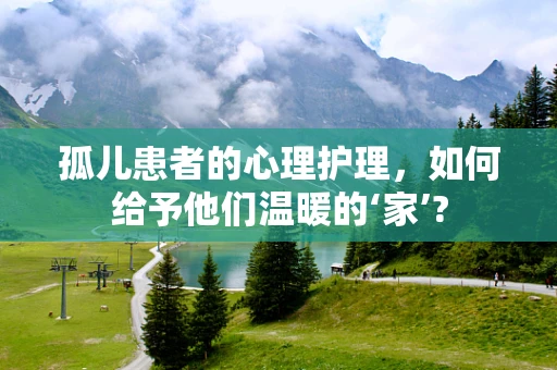 孤儿患者的心理护理，如何给予他们温暖的‘家’?