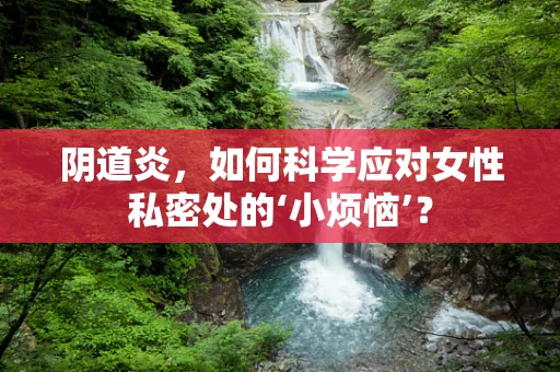 阴道炎，如何科学应对女性私密处的‘小烦恼’？