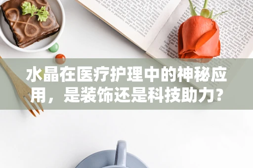 水晶在医疗护理中的神秘应用，是装饰还是科技助力？