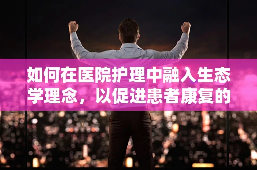 如何在医院护理中融入生态学理念，以促进患者康复的绿色路径？