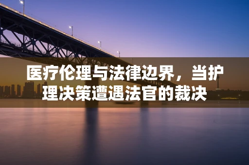 医疗伦理与法律边界，当护理决策遭遇法官的裁决