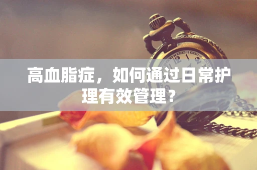 高血脂症，如何通过日常护理有效管理？