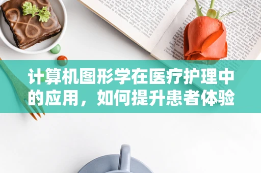 计算机图形学在医疗护理中的应用，如何提升患者体验？