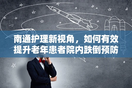 南通护理新视角，如何有效提升老年患者院内跌倒预防措施？