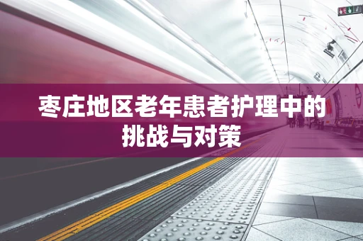 枣庄地区老年患者护理中的挑战与对策