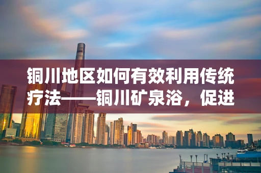 铜川地区如何有效利用传统疗法——铜川矿泉浴，促进患者康复？