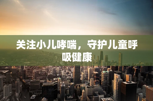 关注小儿哮喘，守护儿童呼吸健康