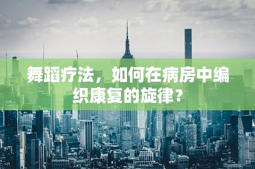 舞蹈疗法，如何在病房中编织康复的旋律？