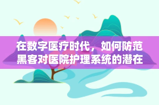 在数字医疗时代，如何防范黑客对医院护理系统的潜在威胁？