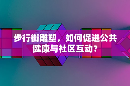 步行街雕塑，如何促进公共健康与社区互动？