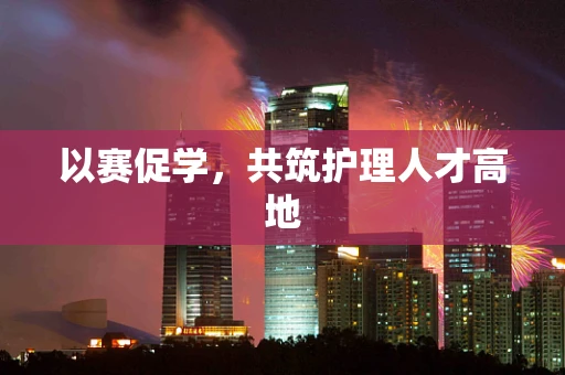 以赛促学，共筑护理人才高地
