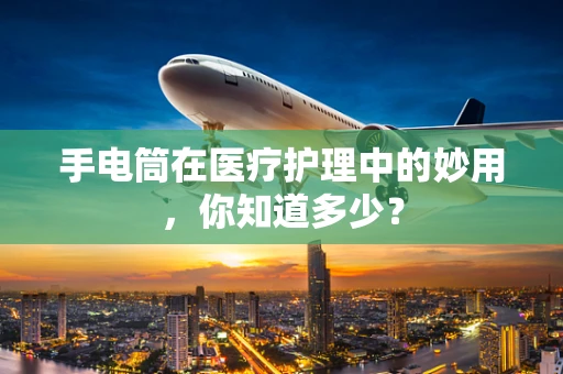 手电筒在医疗护理中的妙用，你知道多少？
