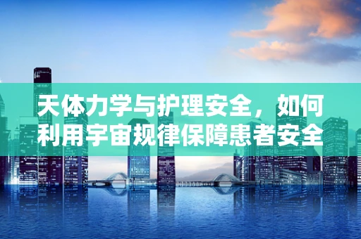 天体力学与护理安全，如何利用宇宙规律保障患者安全？