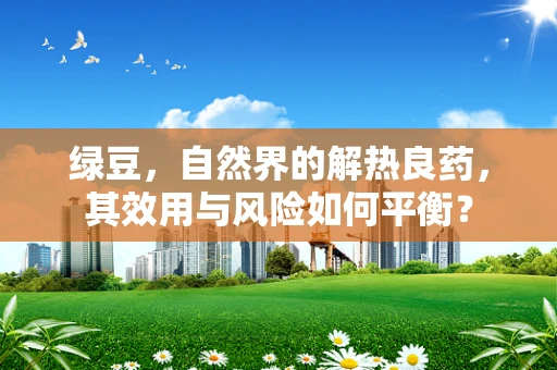 绿豆，自然界的解热良药，其效用与风险如何平衡？
