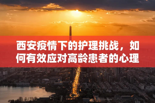 西安疫情下的护理挑战，如何有效应对高龄患者的心理护理？