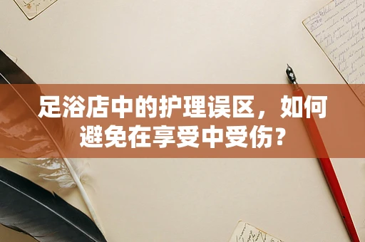 足浴店中的护理误区，如何避免在享受中受伤？
