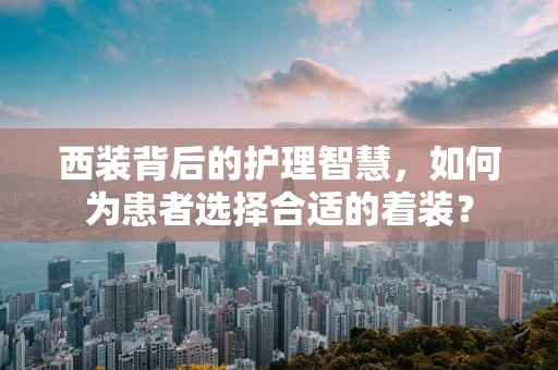 西装背后的护理智慧，如何为患者选择合适的着装？