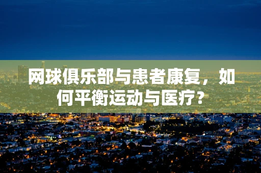 网球俱乐部与患者康复，如何平衡运动与医疗？