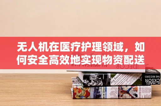 无人机在医疗护理领域，如何安全高效地实现物资配送？