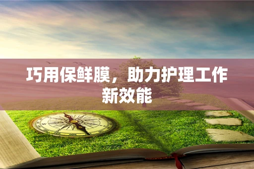 巧用保鲜膜，助力护理工作新效能