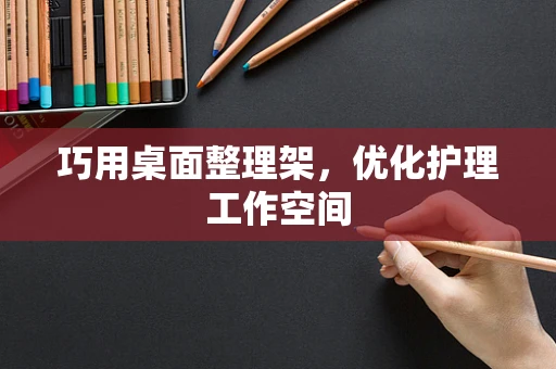 巧用桌面整理架，优化护理工作空间