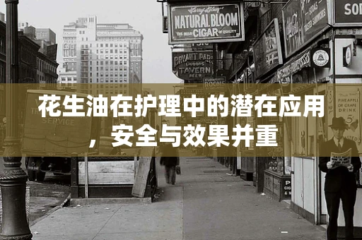 花生油在护理中的潜在应用，安全与效果并重