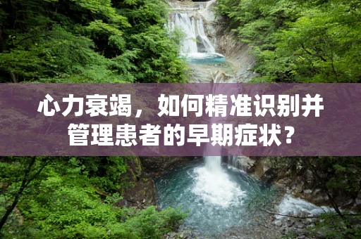 心力衰竭，如何精准识别并管理患者的早期症状？