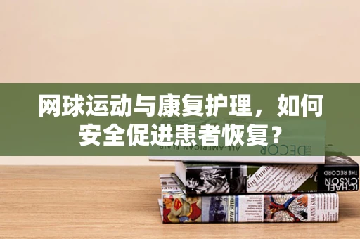 网球运动与康复护理，如何安全促进患者恢复？