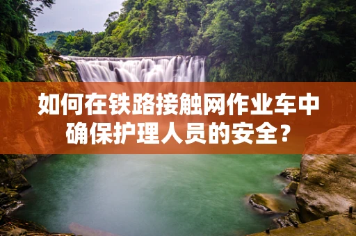 如何在铁路接触网作业车中确保护理人员的安全？